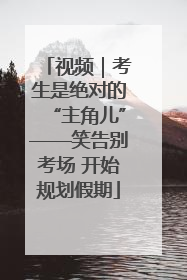 视频｜考生是绝对的“主角儿”——笑告别考场 开始规划假期