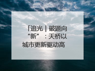 追光｜破题向“新”：天桥以城市更新驱动高质量发展