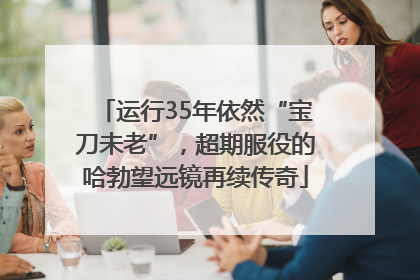 运行35年依然“宝刀未老”，超期服役的哈勃望远镜再续传奇