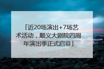 近20场演出+7场艺术活动，顺义大剧院四周年演出季正式启幕