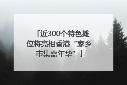 近300个特色摊位将亮相香港“家乡市集嘉年华”