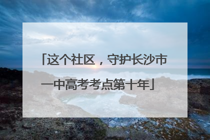 这个社区，守护长沙市一中高考考点第十年