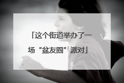 这个街道举办了一场“盆友圈”派对