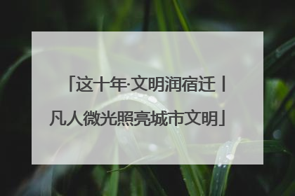 这十年·文明润宿迁丨凡人微光照亮城市文明