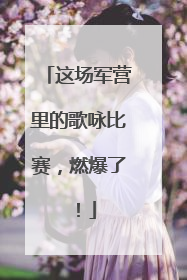 这场军营里的歌咏比赛，燃爆了！