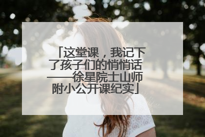 这堂课，我记下了孩子们的悄悄话——徐星院士山师附小公开课纪实