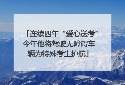 连续四年“爱心送考” 今年他将驾驶无障碍车辆为特殊考生护航
