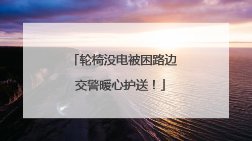 轮椅没电被困路边 交警暖心护送！