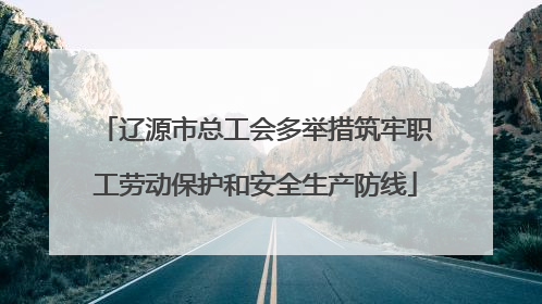 辽源市总工会多举措筑牢职工劳动保护和安全生产防线