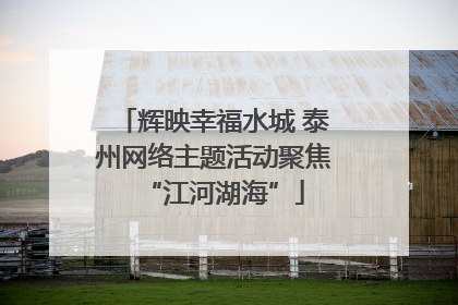 辉映幸福水城 泰州网络主题活动聚焦“江河湖海”