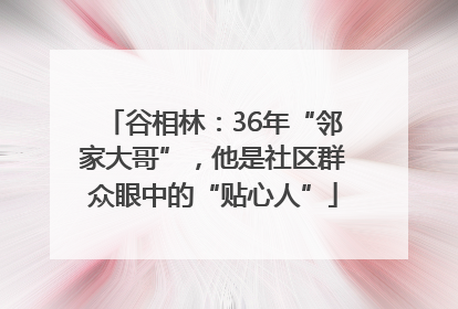 谷相林：36年“邻家大哥”，他是社区群众眼中的“贴心人”