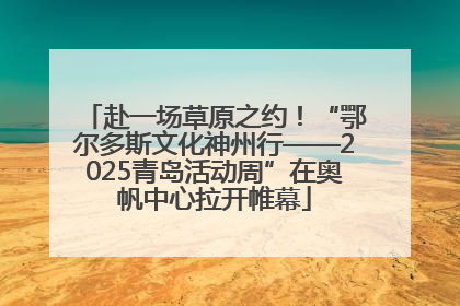 赴一场草原之约！“鄂尔多斯文化神州行——2025青岛活动周”在奥帆中心拉开帷幕