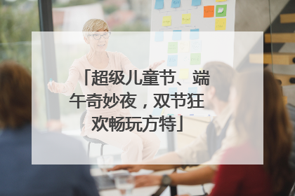 超级儿童节、端午奇妙夜，双节狂欢畅玩方特