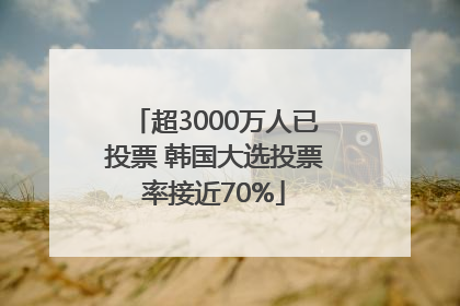 超3000万人已投票 韩国大选投票率接近70%