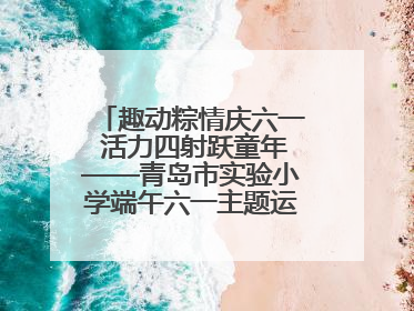 趣动粽情庆六一 活力四射跃童年——青岛市实验小学端午六一主题运动会燃情启幕