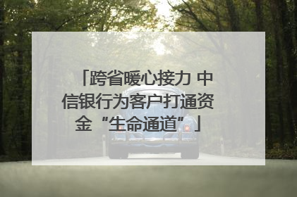 跨省暖心接力 中信银行为客户打通资金“生命通道”