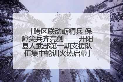 跨区联动砺精兵 保障尖兵齐亮剑——开阳县人武部第一期支援队伍集中轮训火热启幕