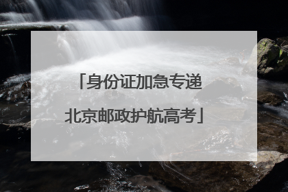 身份证加急专递 北京邮政护航高考