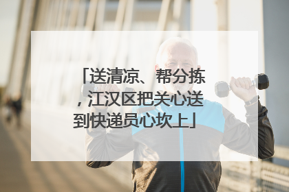 送清凉、帮分拣，江汉区把关心送到快递员心坎上