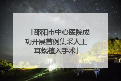 邵阳市中心医院成功开展首例集采人工耳蜗植入手术