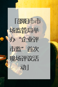 邵阳市市场监管局举办“企业评市监”首次现场评议活动