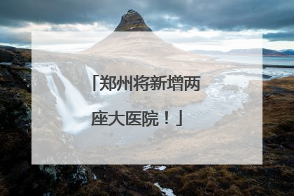 郑州将新增两座大医院！