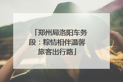 郑州局洛阳车务段：粽情相伴温馨旅客出行路