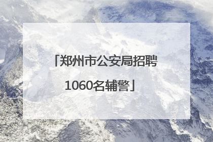 郑州市公安局招聘1060名辅警