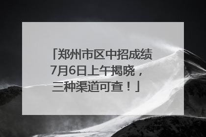 郑州市区中招成绩7月6日上午揭晓，三种渠道可查！