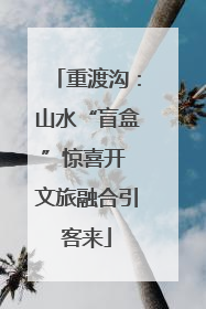 重渡沟：山水“盲盒”惊喜开 文旅融合引客来