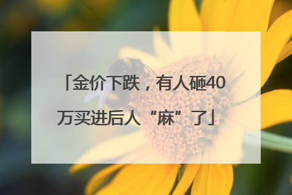 金价下跌，有人砸40万买进后人“麻”了