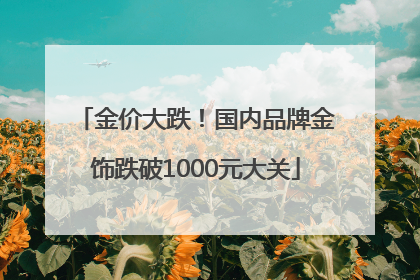金价大跌！国内品牌金饰跌破1000元大关