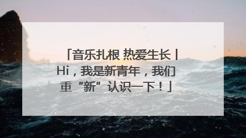 音乐扎根 热爱生长丨Hi，我是新青年，我们重“新”认识一下！