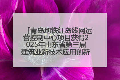 青岛地铁红岛线网运营控制中心项目获得2025年山东省第三届建筑业新技术应用创新竞赛一等奖