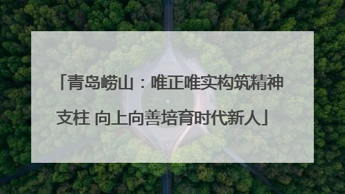 青岛崂山：唯正唯实构筑精神支柱 向上向善培育时代新人