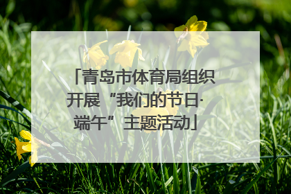 青岛市体育局组织开展“我们的节日·端午”主题活动