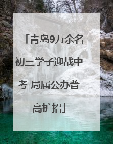 青岛9万余名初三学子迎战中考 局属公办普高扩招