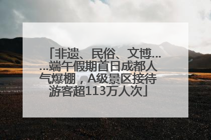 非遗、民俗、文博……端午假期首日成都人气爆棚，A级景区接待游客超113万人次