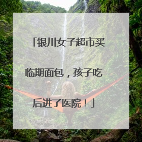银川女子超市买临期面包，孩子吃后进了医院！