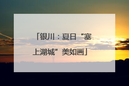 银川：夏日“塞上湖城”美如画