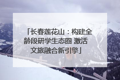 长春莲花山：构建全龄段研学生态圈 激活文旅融合新引擎