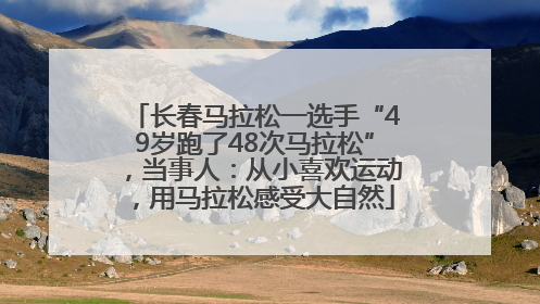 长春马拉松一选手“49岁跑了48次马拉松”，当事人：从小喜欢运动，用马拉松感受大自然