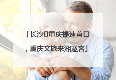 长沙⇌重庆提速首日，重庆文旅来湘邀客