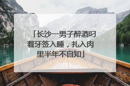长沙一男子醉酒叼着牙签入睡，扎入肉里半年不自知