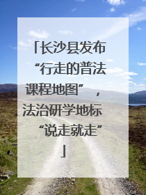 长沙县发布“行走的普法课程地图”，法治研学地标“说走就走”