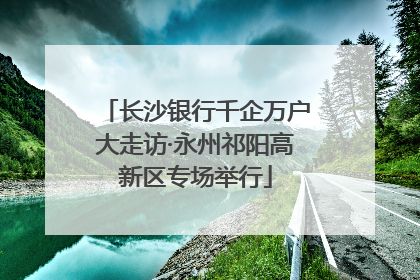 长沙银行千企万户大走访·永州祁阳高新区专场举行
