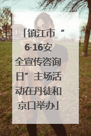 镇江市“6·16安全宣传咨询日”主场活动在丹徒和京口举办
