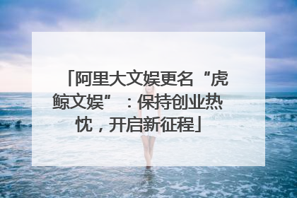 阿里大文娱更名“虎鲸文娱”：保持创业热忱，开启新征程