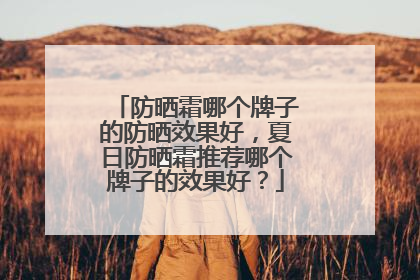 防晒霜哪个牌子的防晒效果好，夏日防晒霜推荐哪个牌子的效果好？