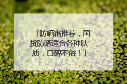 防晒霜推荐，国货防晒适合各种肤质，口碑不俗！